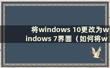 将windows 10更改为windows 7界面（如何将windows更改为windows 7）